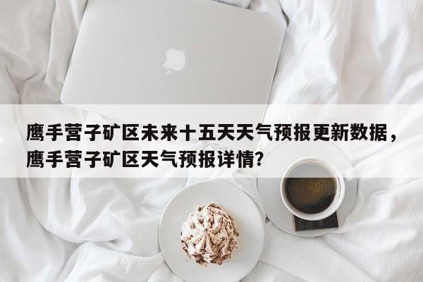 鹰手营子矿区未来十五天天气预报更新数据，鹰手营子矿区天气预报详情？