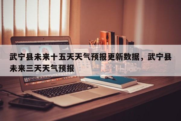 武宁县未来十五天天气预报更新数据，武宁县未来三天天气预报
