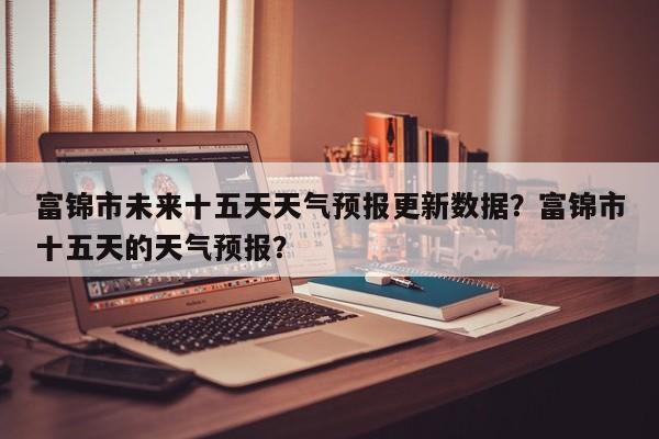 富锦市未来十五天天气预报更新数据？富锦市十五天的天气预报？