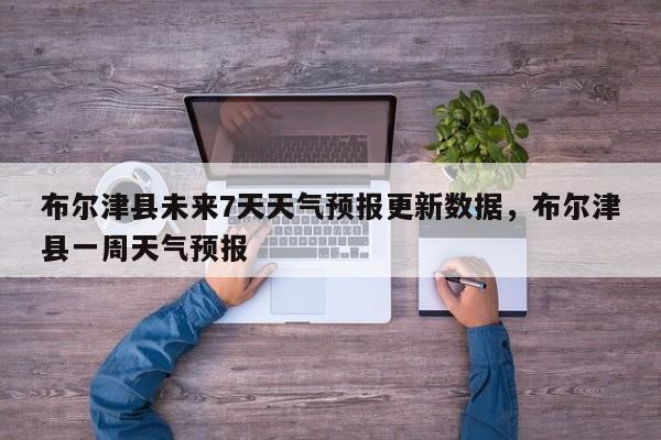 布尔津县未来7天天气预报更新数据，布尔津县一周天气预报