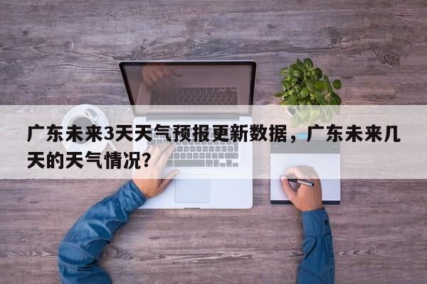广东未来3天天气预报更新数据，广东未来几天的天气情况？