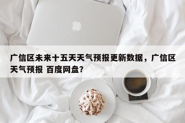 广信区未来十五天天气预报更新数据，广信区天气预报 百度网盘？