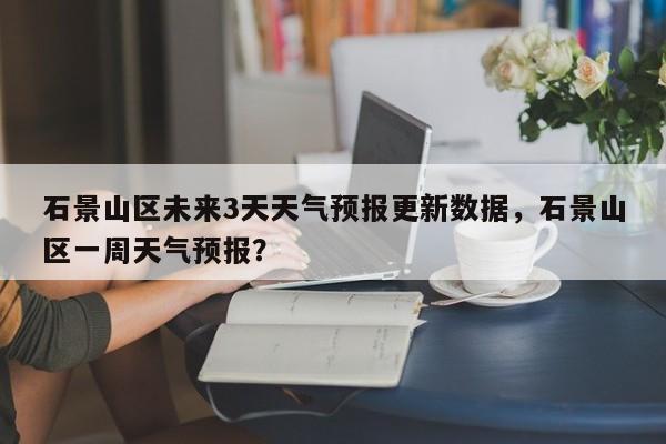石景山区未来3天天气预报更新数据，石景山区一周天气预报？