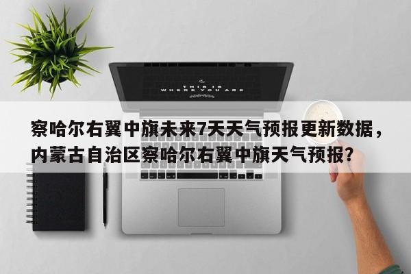 察哈尔右翼中旗未来7天天气预报更新数据，内蒙古自治区察哈尔右翼中旗天气预报？