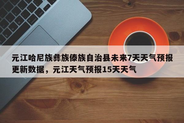 元江哈尼族彝族傣族自治县未来7天天气预报更新数据，元江天气预报15天天气