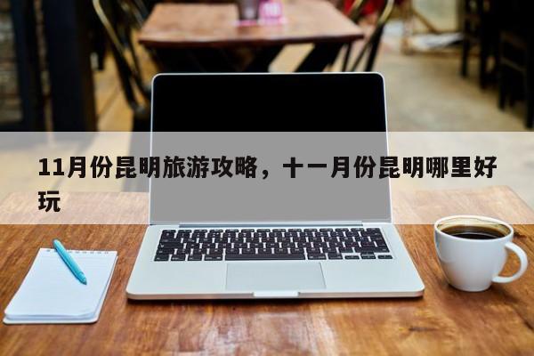 11月份昆明旅游攻略，十一月份昆明哪里好玩