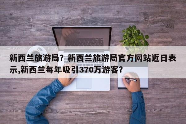新西兰旅游局？新西兰旅游局官方网站近日表示,新西兰每年吸引370万游客？