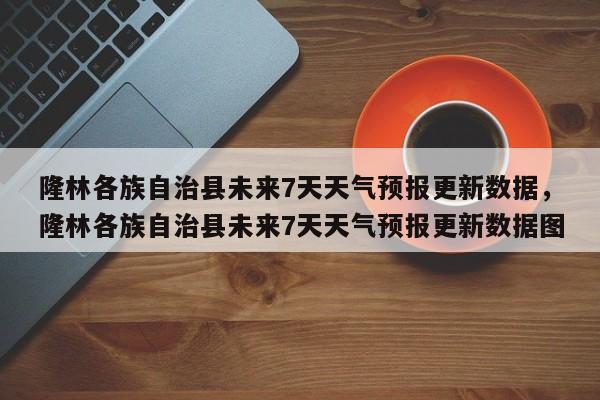 隆林各族自治县未来7天天气预报更新数据，隆林各族自治县未来7天天气预报更新数据图