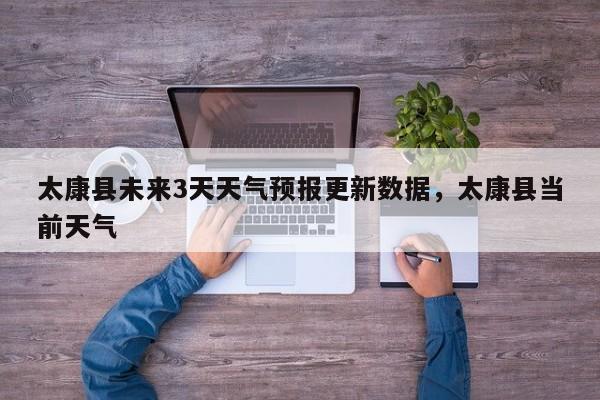 太康县未来3天天气预报更新数据，太康县当前天气