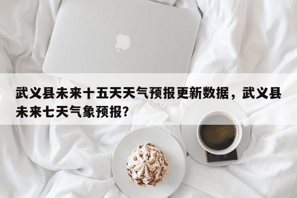 武义县未来十五天天气预报更新数据，武义县未来七天气象预报？