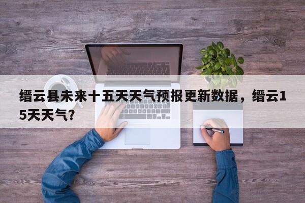 缙云县未来十五天天气预报更新数据，缙云15天天气？