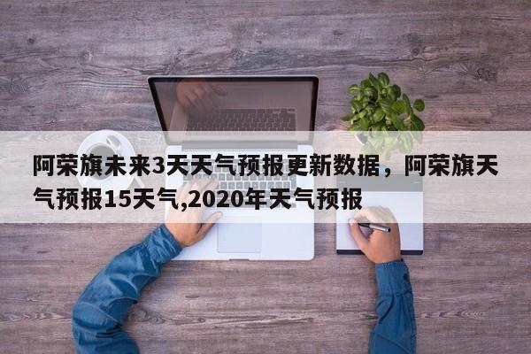 阿荣旗未来3天天气预报更新数据，阿荣旗天气预报15天气,2020年天气预报