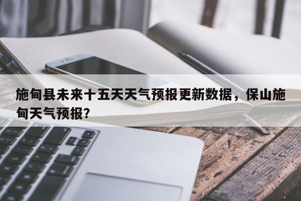 施甸县未来十五天天气预报更新数据，保山施甸天气预报？