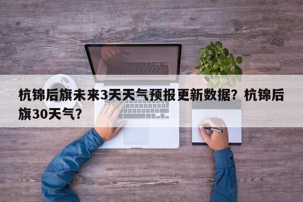 杭锦后旗未来3天天气预报更新数据？杭锦后旗30天气？