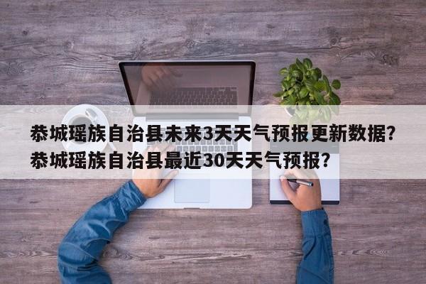 恭城瑶族自治县未来3天天气预报更新数据？恭城瑶族自治县最近30天天气预报？