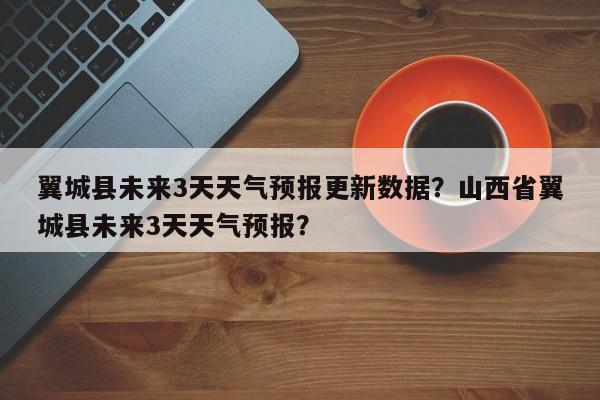 翼城县未来3天天气预报更新数据？山西省翼城县未来3天天气预报？