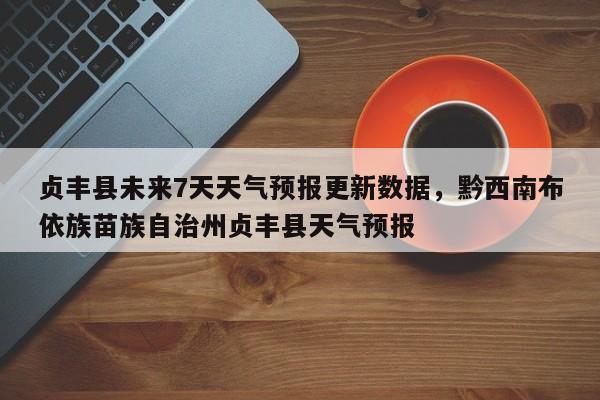 贞丰县未来7天天气预报更新数据，黔西南布依族苗族自治州贞丰县天气预报