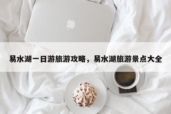 易水湖一日游旅游攻略，易水湖旅游景点大全