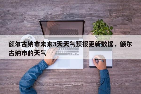 额尔古纳市未来3天天气预报更新数据，额尔古纳市的天气