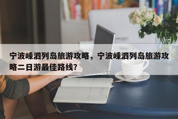 宁波嵊泗列岛旅游攻略，宁波嵊泗列岛旅游攻略二日游最佳路线？