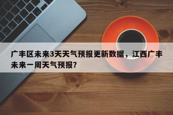 广丰区未来3天天气预报更新数据，江西广丰未来一周天气预报？