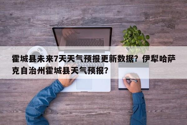 霍城县未来7天天气预报更新数据？伊犁哈萨克自治州霍城县天气预报？
