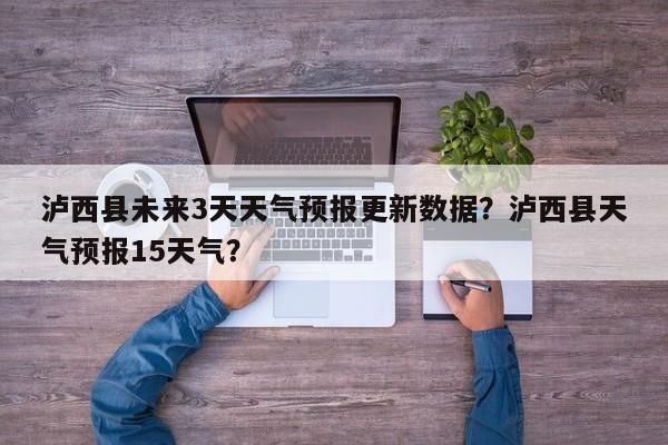 泸西县未来3天天气预报更新数据？泸西县天气预报15天气？