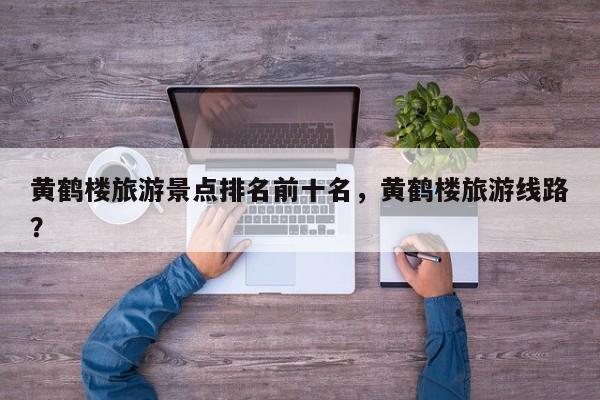黄鹤楼旅游景点排名前十名，黄鹤楼旅游线路？
