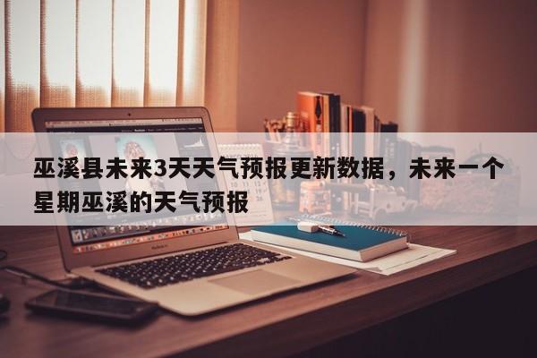 巫溪县未来3天天气预报更新数据，未来一个星期巫溪的天气预报