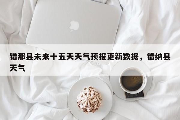 错那县未来十五天天气预报更新数据，错纳县天气