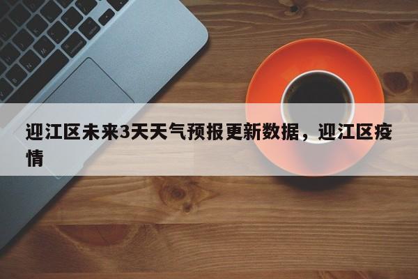迎江区未来3天天气预报更新数据，迎江区疫情