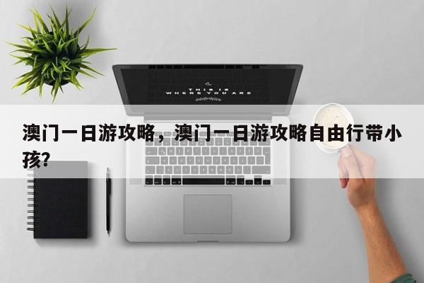 澳门一日游攻略，澳门一日游攻略自由行带小孩？