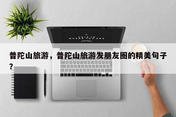 普陀山旅游，普陀山旅游发朋友圈的精美句子？