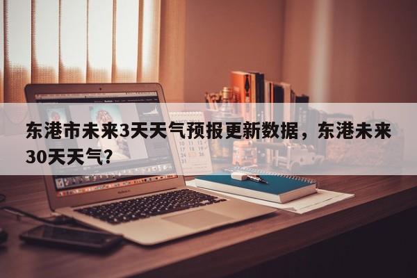 东港市未来3天天气预报更新数据，东港未来30天天气？