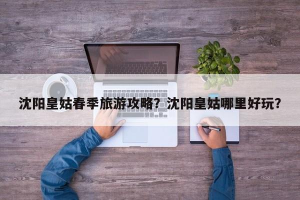 沈阳皇姑春季旅游攻略？沈阳皇姑哪里好玩？