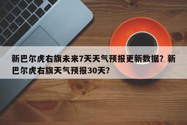 新巴尔虎右旗未来7天天气预报更新数据？新巴尔虎右旗天气预报30天？