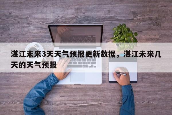 湛江未来3天天气预报更新数据，湛江未来几天的天气预报