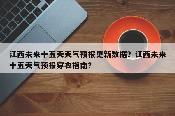 江西未来十五天天气预报更新数据？江西未来十五天气预报穿衣指南？