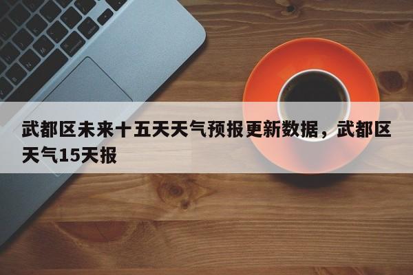 武都区未来十五天天气预报更新数据，武都区天气15天报