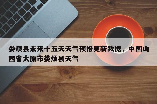 娄烦县未来十五天天气预报更新数据，中国山西省太原市娄烦县天气