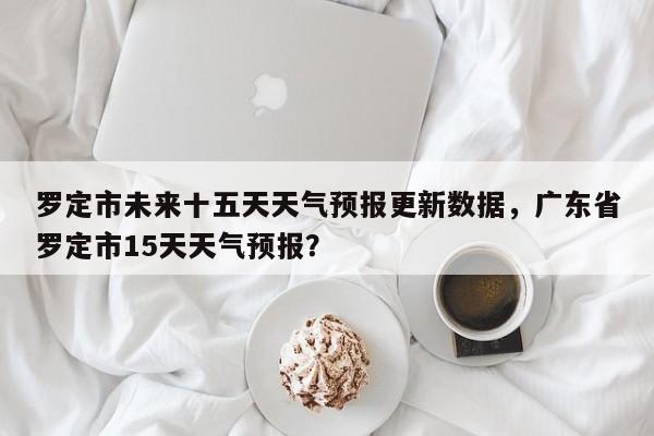 罗定市未来十五天天气预报更新数据，广东省罗定市15天天气预报？