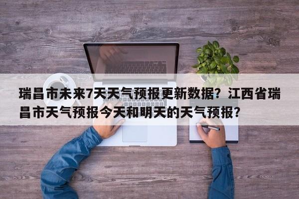瑞昌市未来7天天气预报更新数据？江西省瑞昌市天气预报今天和明天的天气预报？