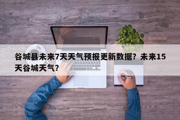 谷城县未来7天天气预报更新数据？未来15天谷城天气？