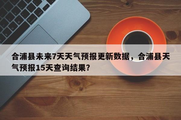 合浦县未来7天天气预报更新数据，合浦县天气预报15天查询结果？