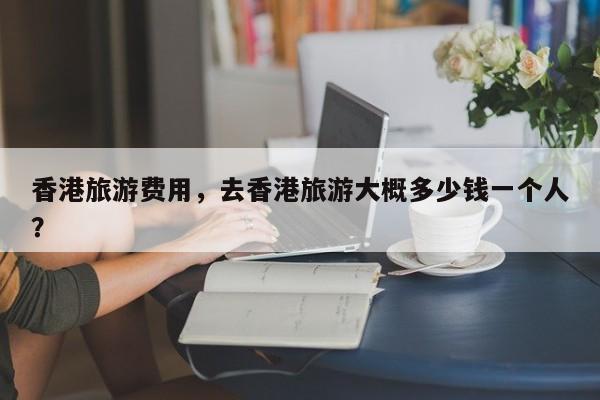 香港旅游费用，去香港旅游大概多少钱一个人？