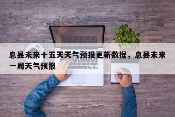 息县未来十五天天气预报更新数据，息县未来一周天气预报
