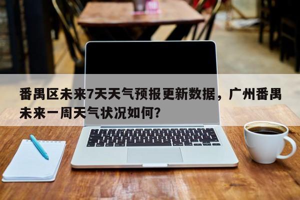 番禺区未来7天天气预报更新数据，广州番禺未来一周天气状况如何？