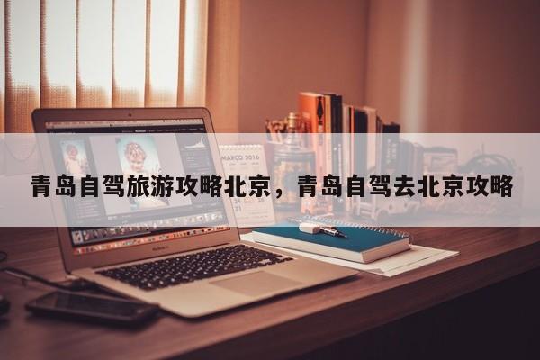 青岛自驾旅游攻略北京，青岛自驾去北京攻略
