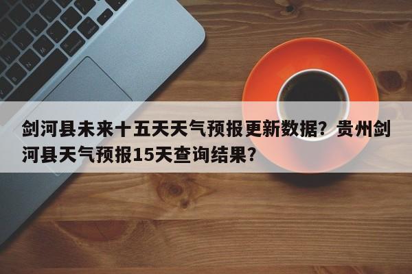 剑河县未来十五天天气预报更新数据？贵州剑河县天气预报15天查询结果？