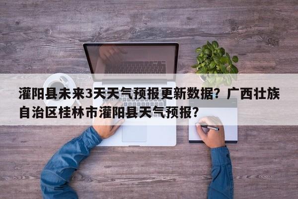 灌阳县未来3天天气预报更新数据？广西壮族自治区桂林市灌阳县天气预报？